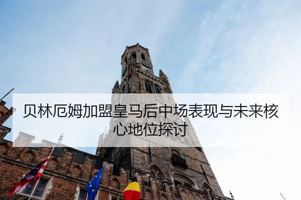 贝林厄姆加盟皇马后中场表现与未来核心地位探讨