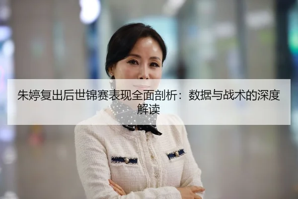 朱婷复出后世锦赛表现全面剖析：数据与战术的深度解读
