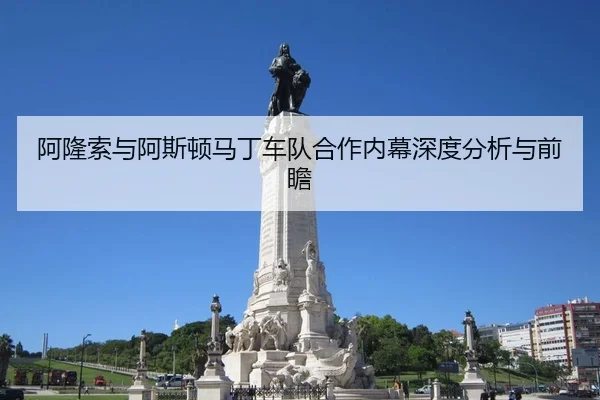 阿隆索与阿斯顿马丁车队合作内幕深度分析与前瞻